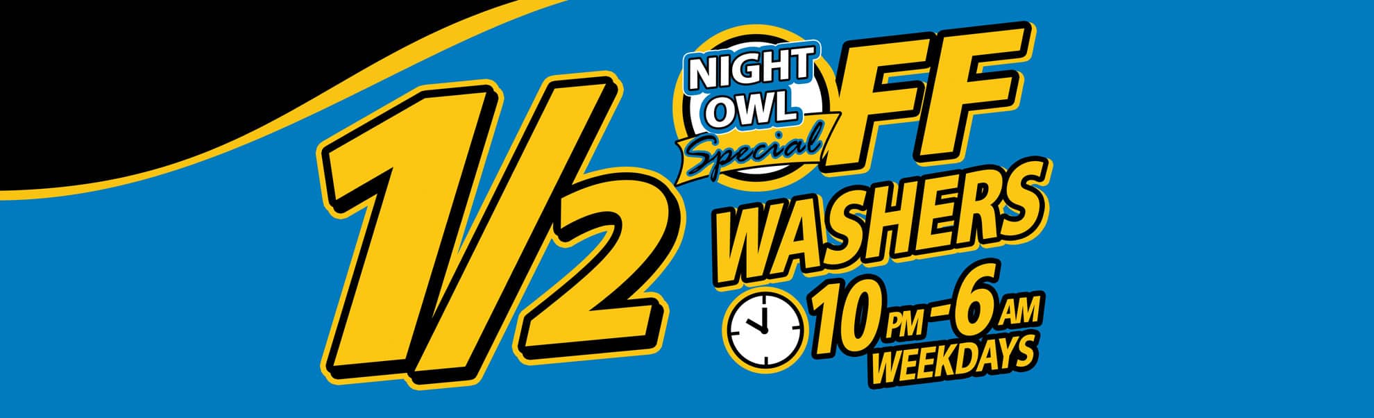 Night Owl Special 1/2 Off Washers Mon-Fri 10 pm - 6 am